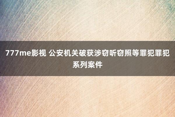 777me影视 公安机关破获涉窃听窃照等罪犯罪犯系列案件