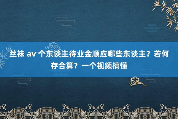 丝袜 av 个东谈主待业金顺应哪些东谈主？若何存合算？一个视频搞懂