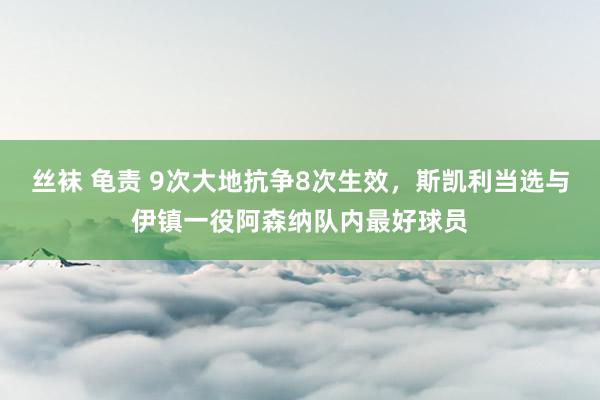 丝袜 龟责 9次大地抗争8次生效，斯凯利当选与伊镇一役阿森纳队内最好球员