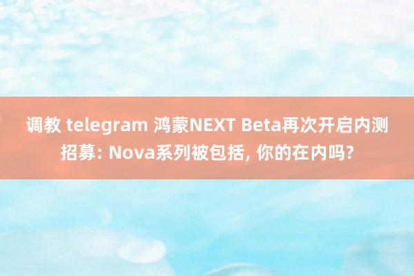 调教 telegram 鸿蒙NEXT Beta再次开启内测招募: Nova系列被包括， 你的在内吗?