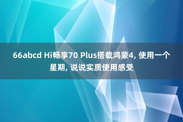 66abcd Hi畅享70 Plus搭载鸿蒙4， 使用一个星期， 说说实质使用感受