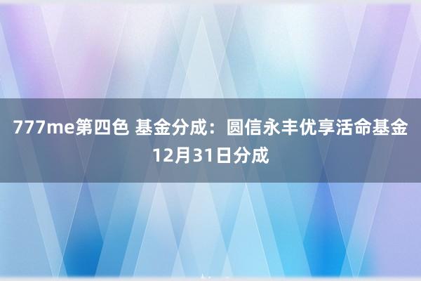 777me第四色 基金分成：圆信永丰优享活命基金12月31日分成