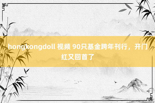 hongkongdoll 视频 90只基金跨年刊行，开门红又回首了