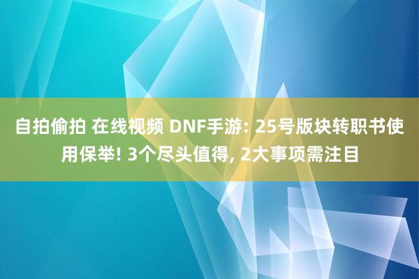 自拍偷拍 在线视频 DNF手游: 25号版块转职书使用保举! 3个尽头值得， 2大事项需注目