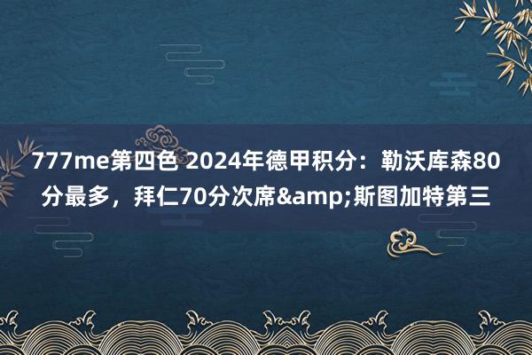 777me第四色 2024年德甲积分：勒沃库森80分最多，拜仁70分次席&斯图加特第三