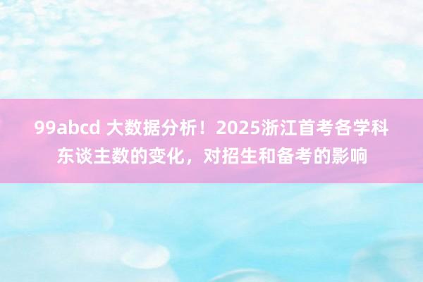 99abcd 大数据分析！2025浙江首考各学科东谈主数的变化，对招生和备考的影响