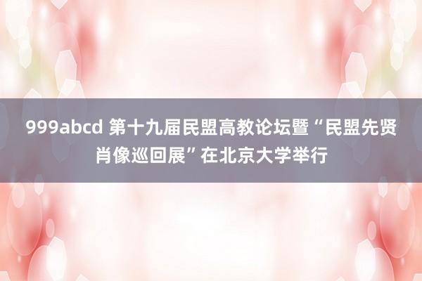 999abcd 第十九届民盟高教论坛暨“民盟先贤肖像巡回展”在北京大学举行