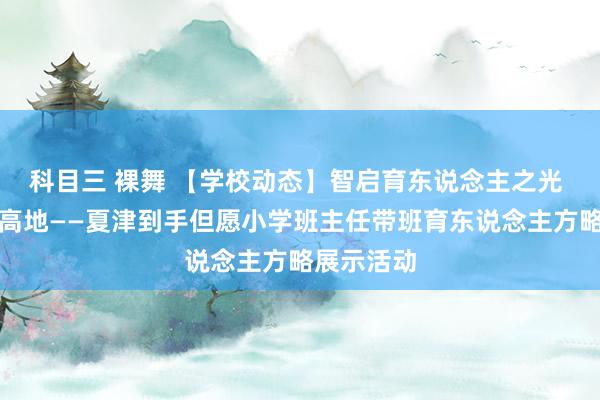 科目三 裸舞 【学校动态】智启育东说念主之光 共筑智育高地——夏津到手但愿小学班主任带班育东说念主方略展示活动