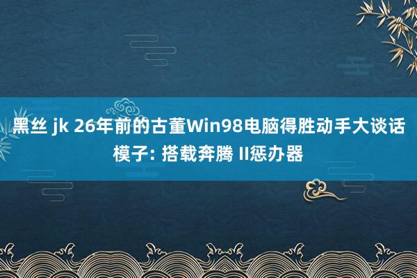 黑丝 jk 26年前的古董Win98电脑得胜动手大谈话模子: 搭载奔腾 II惩办器