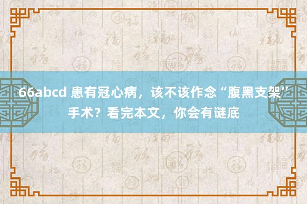 66abcd 患有冠心病，该不该作念“腹黑支架”手术？看完本文，你会有谜底