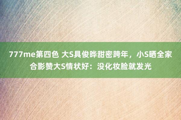 777me第四色 大S具俊晔甜密跨年，小S晒全家合影赞大S情状好：没化妆脸就发光