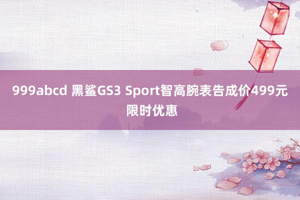 999abcd 黑鲨GS3 Sport智高腕表告成价499元 限时优惠