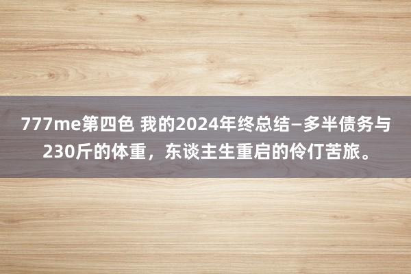 777me第四色 我的2024年终总结—多半债务与230斤的体重，东谈主生重启的伶仃苦旅。