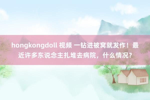 hongkongdoll 视频 一钻进被窝就发作！最近许多东说念主扎堆去病院，什么情况？