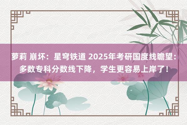 萝莉 崩坏：星穹铁道 2025年考研国度线瞻望：多数专科分数线下降，学生更容易上岸了！