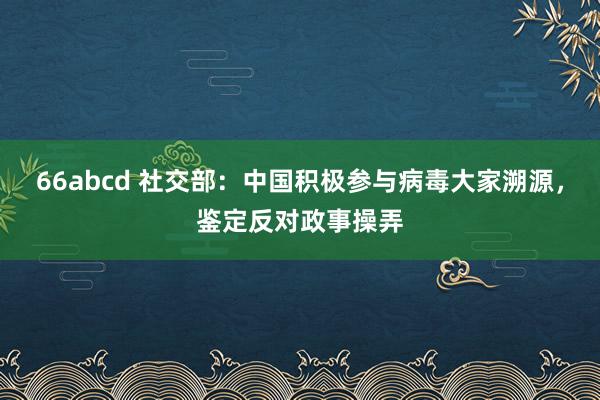 66abcd 社交部：中国积极参与病毒大家溯源，鉴定反对政事操弄