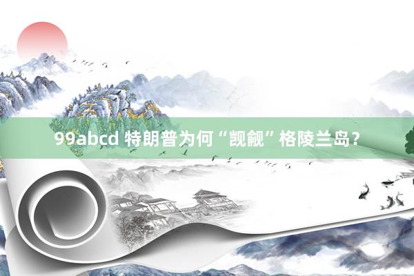 99abcd 特朗普为何“觊觎”格陵兰岛？