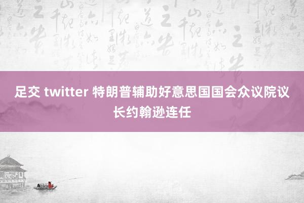 足交 twitter 特朗普辅助好意思国国会众议院议长约翰逊连任