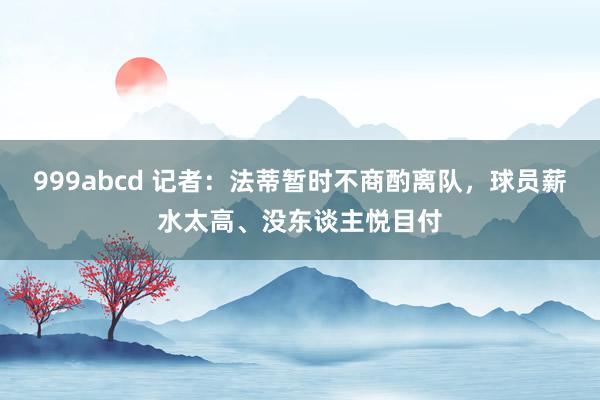 999abcd 记者：法蒂暂时不商酌离队，球员薪水太高、没东谈主悦目付