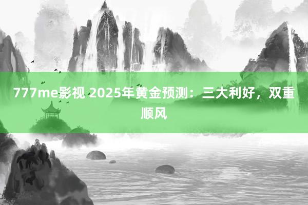 777me影视 2025年黄金预测：三大利好，双重顺风