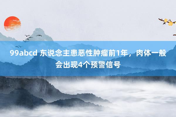 99abcd 东说念主患恶性肿瘤前1年，肉体一般会出现4个预警信号