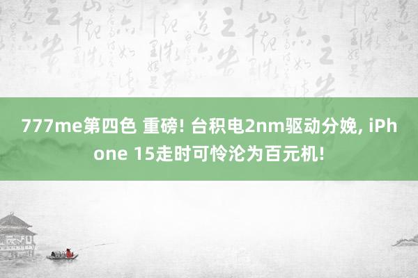 777me第四色 重磅! 台积电2nm驱动分娩， iPhone 15走时可怜沦为百元机!