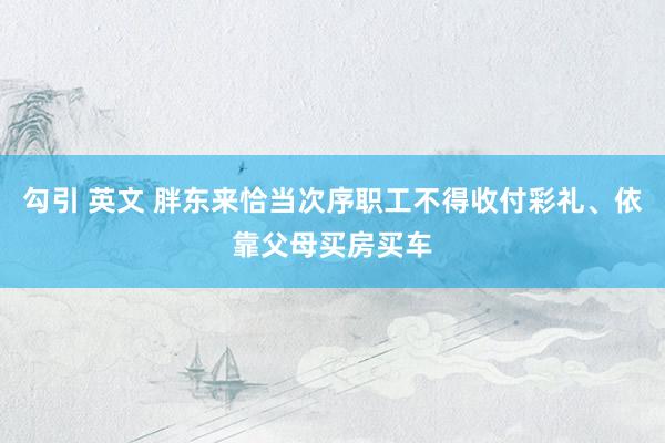 勾引 英文 胖东来恰当次序职工不得收付彩礼、依靠父母买房买车