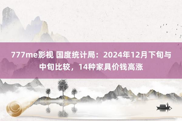 777me影视 国度统计局：2024年12月下旬与中旬比较，14种家具价钱高涨