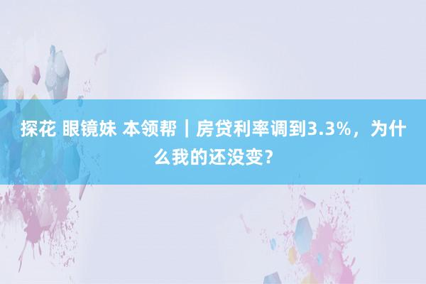 探花 眼镜妹 本领帮｜房贷利率调到3.3%，为什么我的还没变？