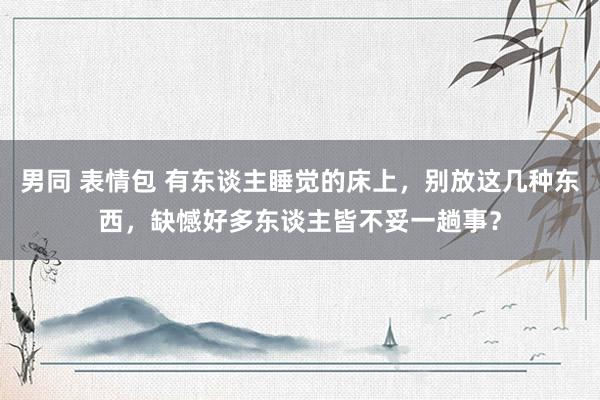 男同 表情包 有东谈主睡觉的床上，别放这几种东西，缺憾好多东谈主皆不妥一趟事？