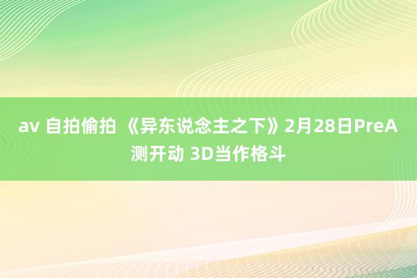 av 自拍偷拍 《异东说念主之下》2月28日PreA测开动 3D当作格斗