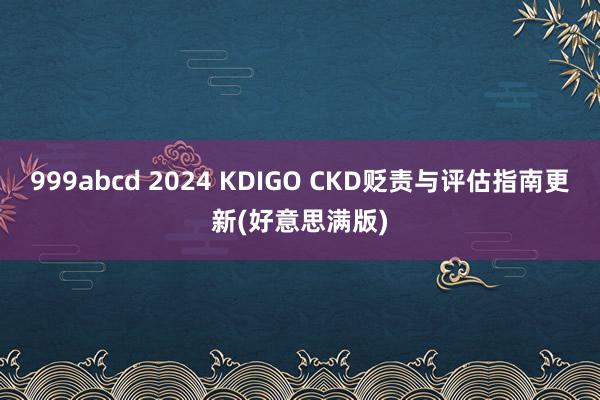 999abcd 2024 KDIGO CKD贬责与评估指南更新(好意思满版)