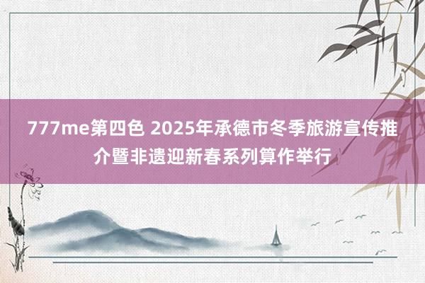 777me第四色 2025年承德市冬季旅游宣传推介暨非遗迎新春系列算作举行