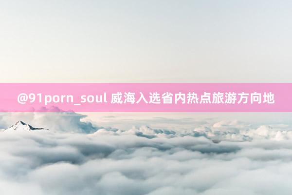 @91porn_soul 威海入选省内热点旅游方向地