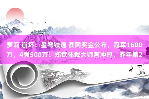 萝莉 崩坏：星穹铁道 澳网奖金公布，冠军1600万，4强500万！郑钦体裁大师言冲冠，昨年第2