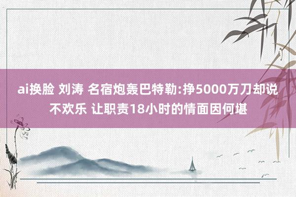 ai换脸 刘涛 名宿炮轰巴特勒:挣5000万刀却说不欢乐 让职责18小时的情面因何堪