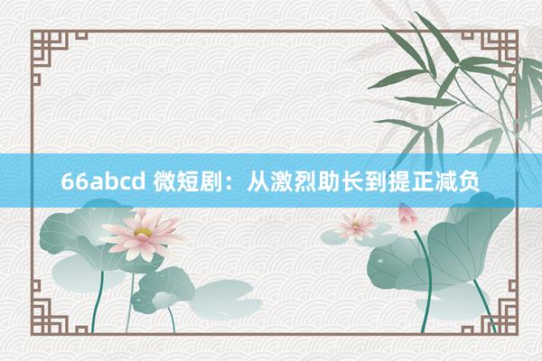 66abcd 微短剧：从激烈助长到提正减负