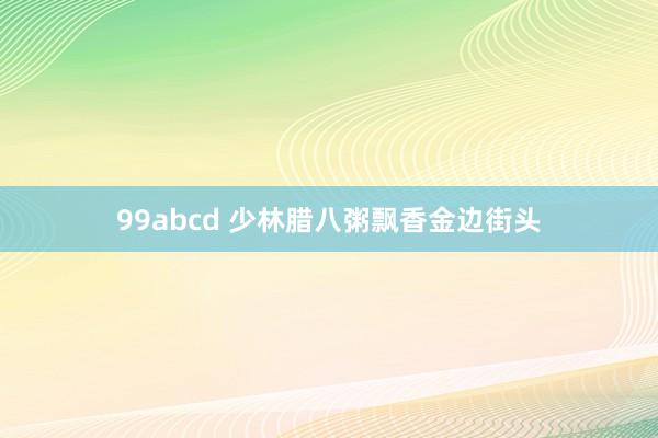 99abcd 少林腊八粥飘香金边街头