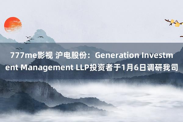 777me影视 沪电股份：Generation Investment Management LLP投资者于1月6日调研我司