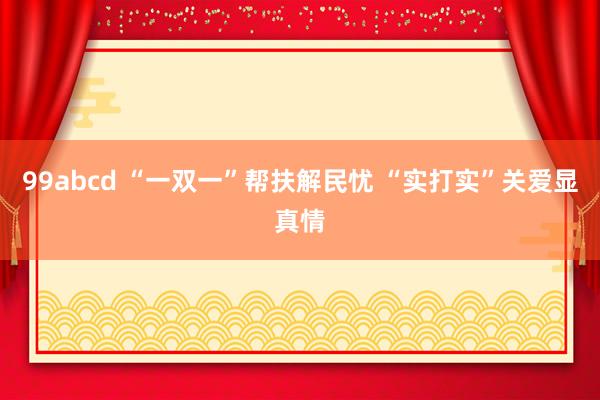 99abcd “一双一”帮扶解民忧 “实打实”关爱显真情