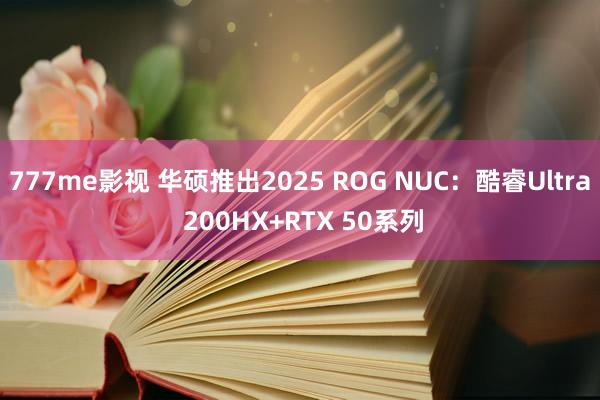 777me影视 华硕推出2025 ROG NUC：酷睿Ultra 200HX+RTX 50系列