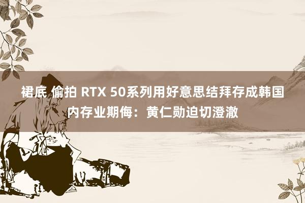 裙底 偷拍 RTX 50系列用好意思结拜存成韩国内存业期侮：黄仁勋迫切澄澈