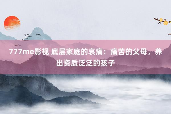 777me影视 底层家庭的哀痛：痛苦的父母，养出资质泛泛的孩子