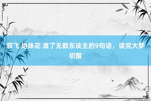 双飞 姐妹花 渡了无数东谈主的9句话，读完大梦初醒