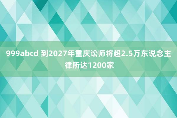 999abcd 到2027年重庆讼师将超2.5万东说念主 律所达1200家