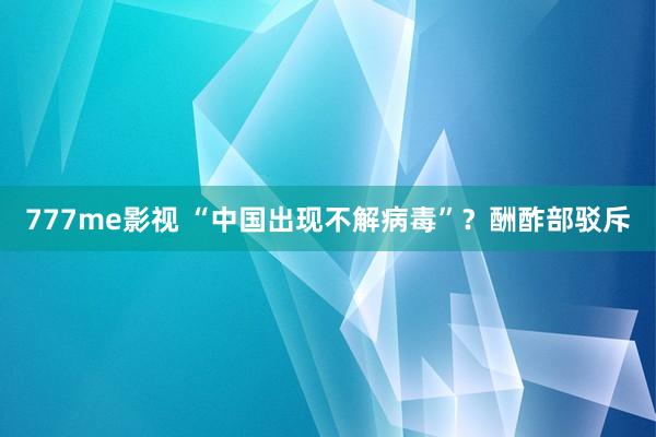 777me影视 “中国出现不解病毒”？酬酢部驳斥