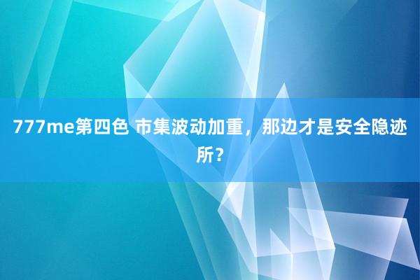 777me第四色 市集波动加重，那边才是安全隐迹所？