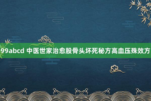 99abcd 中医世家治愈股骨头坏死秘方高血压殊效方