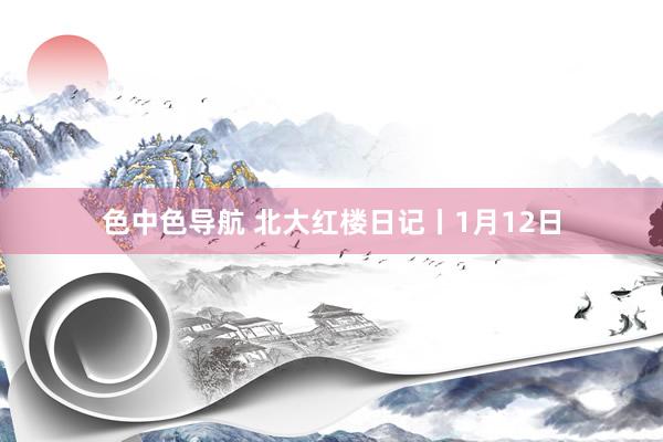 色中色导航 北大红楼日记丨1月12日