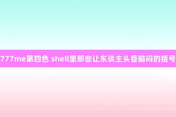 777me第四色 shell里那些让东谈主头昏脑闷的括号